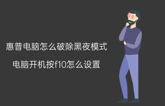 惠普电脑怎么破除黑夜模式 电脑开机按f10怎么设置？